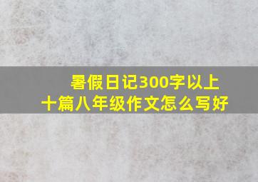 暑假日记300字以上十篇八年级作文怎么写好