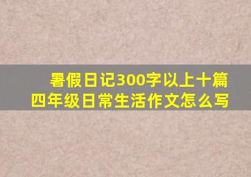 暑假日记300字以上十篇四年级日常生活作文怎么写