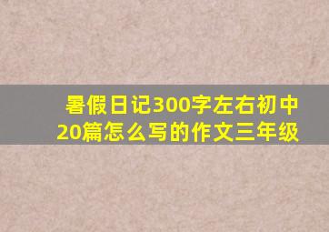 暑假日记300字左右初中20篇怎么写的作文三年级