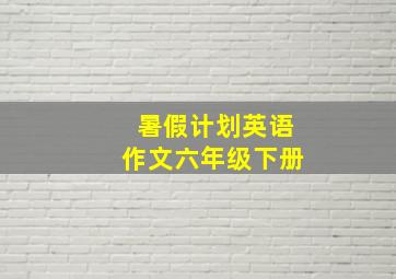 暑假计划英语作文六年级下册