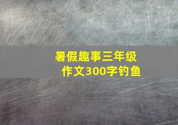 暑假趣事三年级作文300字钓鱼