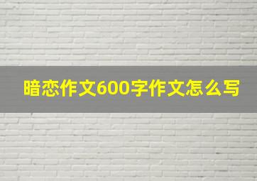 暗恋作文600字作文怎么写