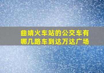 曲靖火车站的公交车有哪几路车到达万达广场