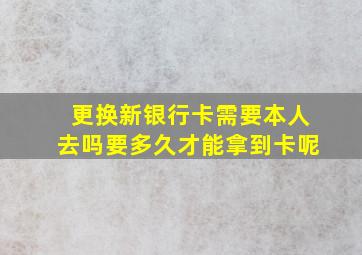 更换新银行卡需要本人去吗要多久才能拿到卡呢