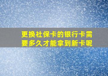 更换社保卡的银行卡需要多久才能拿到新卡呢