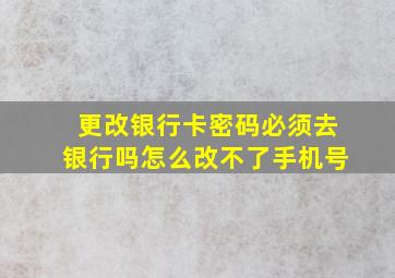 更改银行卡密码必须去银行吗怎么改不了手机号