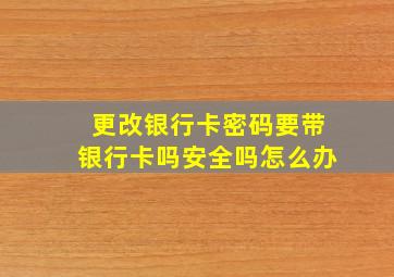 更改银行卡密码要带银行卡吗安全吗怎么办