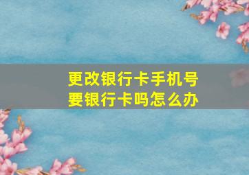 更改银行卡手机号要银行卡吗怎么办