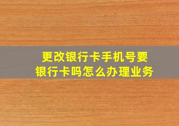 更改银行卡手机号要银行卡吗怎么办理业务