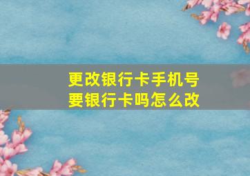 更改银行卡手机号要银行卡吗怎么改