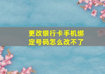 更改银行卡手机绑定号码怎么改不了