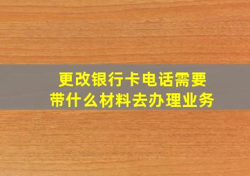 更改银行卡电话需要带什么材料去办理业务