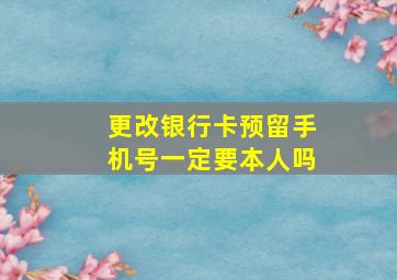 更改银行卡预留手机号一定要本人吗