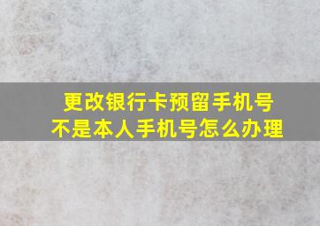 更改银行卡预留手机号不是本人手机号怎么办理