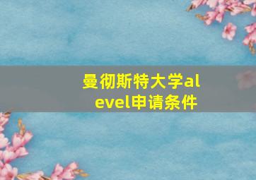 曼彻斯特大学alevel申请条件