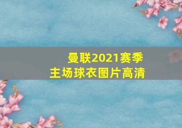 曼联2021赛季主场球衣图片高清