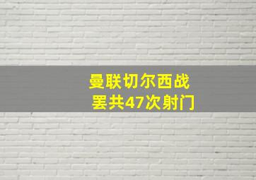 曼联切尔西战罢共47次射门