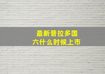 最新普拉多国六什么时候上市