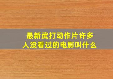 最新武打动作片许多人没看过的电影叫什么