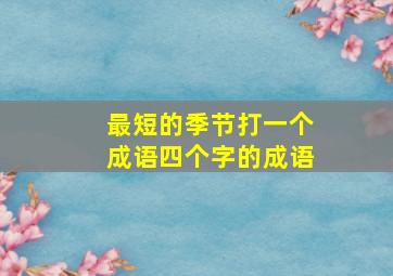 最短的季节打一个成语四个字的成语