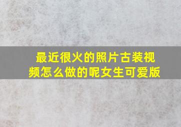 最近很火的照片古装视频怎么做的呢女生可爱版