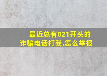 最近总有021开头的诈骗电话打我,怎么举报