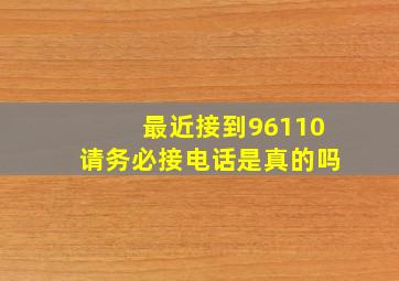 最近接到96110请务必接电话是真的吗