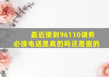 最近接到96110请务必接电话是真的吗还是假的