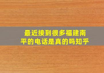 最近接到很多福建南平的电话是真的吗知乎