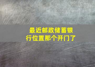 最近邮政储蓄银行位置那个开门了