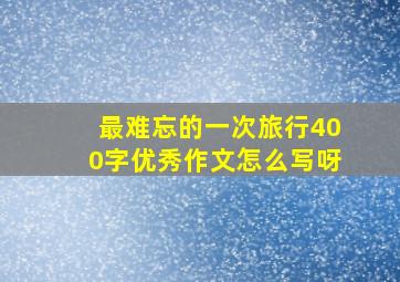 最难忘的一次旅行400字优秀作文怎么写呀