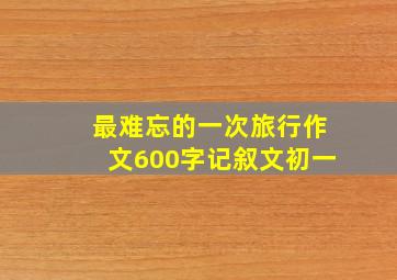 最难忘的一次旅行作文600字记叙文初一