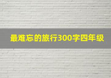 最难忘的旅行300字四年级