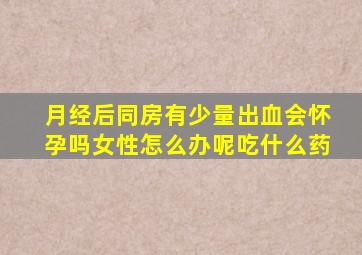 月经后同房有少量出血会怀孕吗女性怎么办呢吃什么药