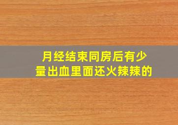 月经结束同房后有少量出血里面还火辣辣的