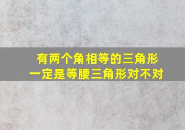 有两个角相等的三角形一定是等腰三角形对不对