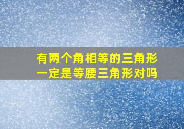 有两个角相等的三角形一定是等腰三角形对吗