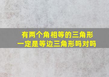 有两个角相等的三角形一定是等边三角形吗对吗