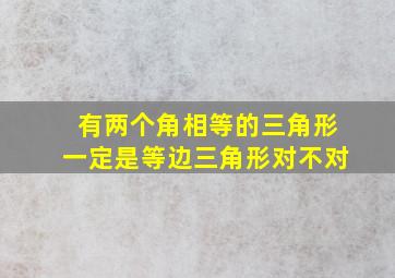 有两个角相等的三角形一定是等边三角形对不对