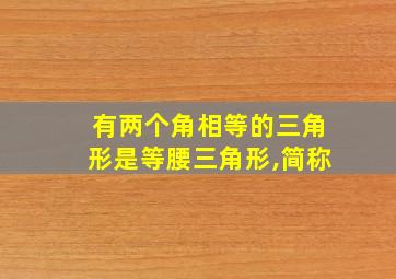 有两个角相等的三角形是等腰三角形,简称