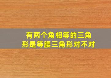 有两个角相等的三角形是等腰三角形对不对