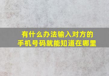 有什么办法输入对方的手机号码就能知道在哪里