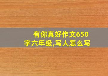 有你真好作文650字六年级,写人怎么写