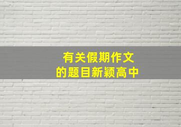 有关假期作文的题目新颖高中