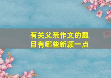 有关父亲作文的题目有哪些新颖一点