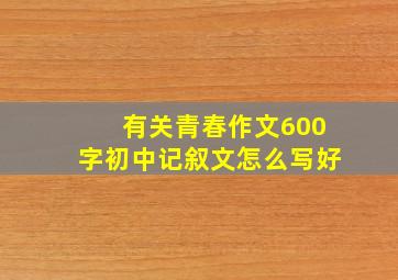 有关青春作文600字初中记叙文怎么写好