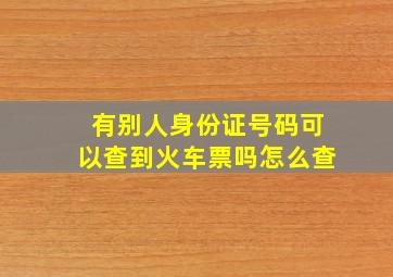 有别人身份证号码可以查到火车票吗怎么查