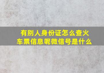 有别人身份证怎么查火车票信息呢微信号是什么