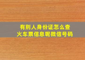 有别人身份证怎么查火车票信息呢微信号码