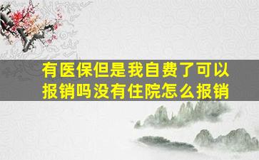 有医保但是我自费了可以报销吗没有住院怎么报销